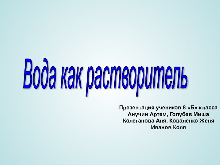 Вода как растворительПрезентация учеников 8 «Б» классаАнучин Артем, Голубев МишаКолеганова Аня, Коваленко ЖеняИванов Коля