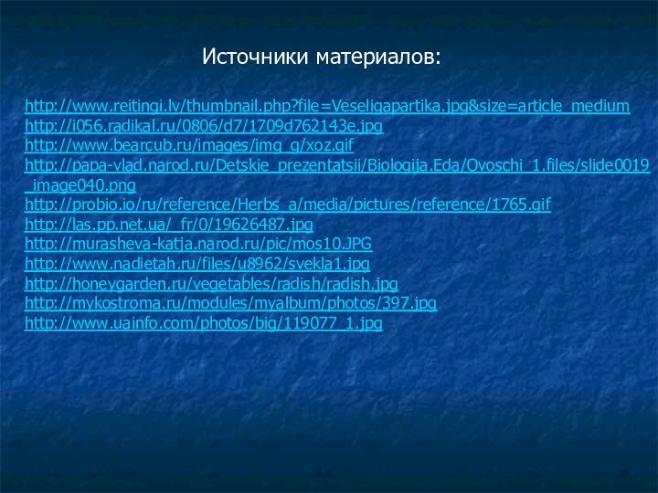 Источники материалов:http://www.reitingi.lv/thumbnail.php?file=Veseligapartika.jpg&size=article_mediumhttp://i056.radikal.ru/0806/d7/1709d762143e.jpghttp://www.bearcub.ru/images/img_g/xoz.gifhttp://papa-vlad.narod.ru/Detskie_prezentatsii/Biologija.Eda/Ovoschi_1.files/slide0019_image040.pnghttp://probio.io/ru/reference/Herbs_a/media/pictures/reference/1765.gifhttp://las.pp.net.ua/_fr/0/19626487.jpghttp://murasheva-katja.narod.ru/pic/mos10.JPGhttp://www.nadietah.ru/files/u8962/svekla1.jpghttp://honeygarden.ru/vegetables/radish/radish.jpghttp://mykostroma.ru/modules/myalbum/photos/397.jpghttp://www.uainfo.com/photos/big/119077_1.jpg