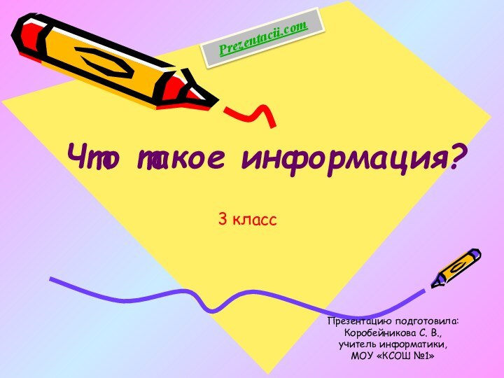 3 классПрезентацию подготовила:Коробейникова С. В., учитель информатики, МОУ «КСОШ №1»Что такое информация?Prezentacii.com