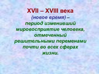 XVII – XVIII века (новое время) – период изменивший мировосприятие человека, отмеченный решительными переменами почти во всех сферах жизни