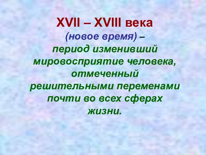 XVII – XVIII века(новое время) – период изменивший мировосприятие человека,отмеченный решительными переменами