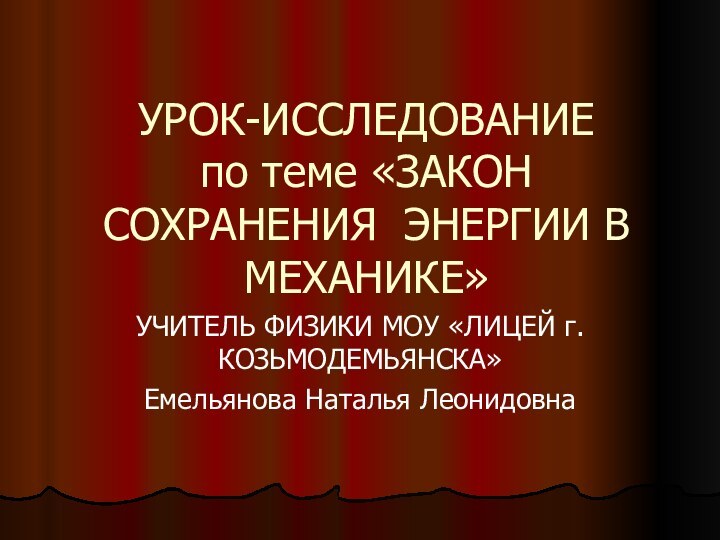 УРОК-ИССЛЕДОВАНИЕ по теме «ЗАКОН СОХРАНЕНИЯ ЭНЕРГИИ В МЕХАНИКЕ»УЧИТЕЛЬ ФИЗИКИ МОУ «ЛИЦЕЙ г.КОЗЬМОДЕМЬЯНСКА»Емельянова Наталья Леонидовна