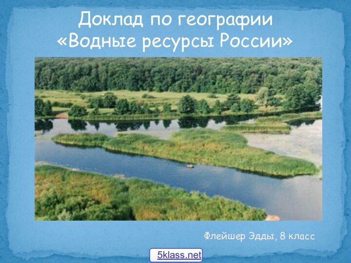 Доклад по географии «Водные ресурсы России»Флейшер Эдды, 8 класс