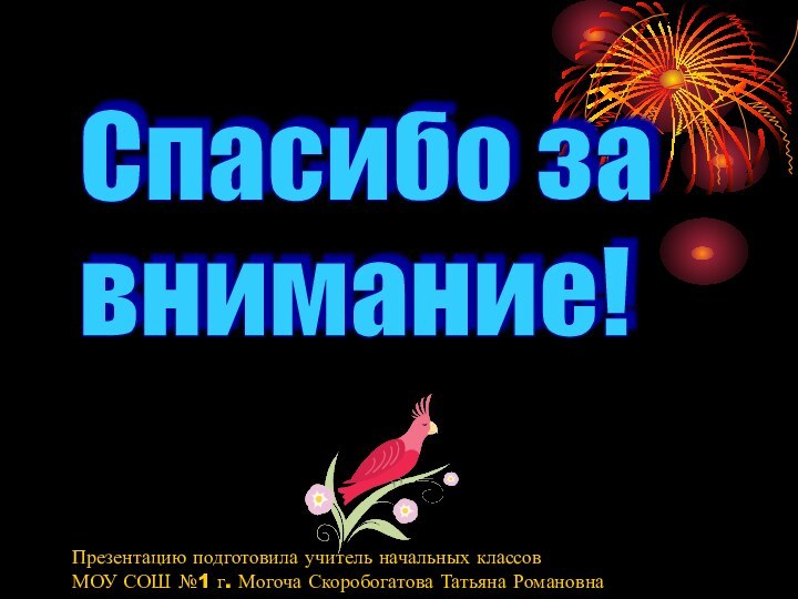 Спасибо за  внимание!Презентацию подготовила учитель начальных классовМОУ СОШ №1 г. Могоча Скоробогатова Татьяна Романовна