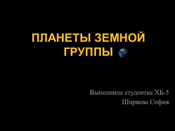 ПЛАНЕТЫ ЗЕМНОЙ ГРУППЫВыполнила студентка ХБ-5Ширяева София