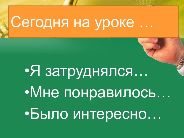 Сегодня на уроке …Я затруднялся…Мне понравилось…Было интересно…