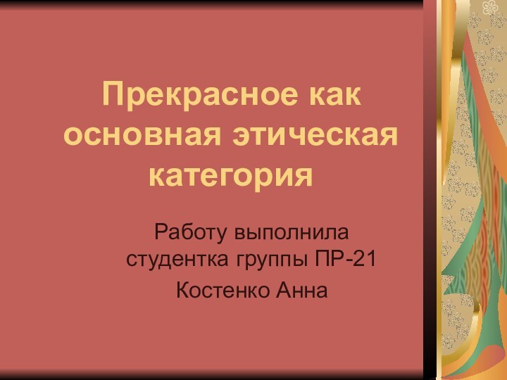 Прекрасное как основная этическая категорияРаботу выполнила студентка группы ПР-21Костенко Анна