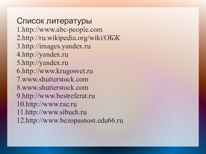 Список литературы1.http://www.abc-people.com2.http://ru.wikipedia.org/wiki/ОБЖ3.http://images.yandex.ru4.http://yandex.ru5.http://yandex.ru6.http://www.krugosvet.ru7.www.shutterstock.com8.www.shutterstock.com9.http://www.bestreferat.ru10.http://www.rae.ru11.http://www.sibuch.ru12.http://www.bezopasnost.edu66.ru