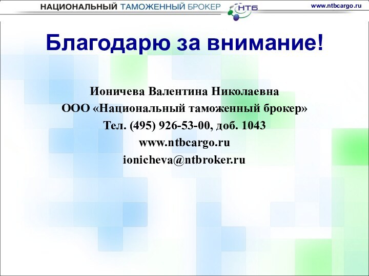 Благодарю за внимание! Ионичева Валентина НиколаевнаООО «Национальный таможенный брокер»Тел. (495) 926-53-00, доб. 1043www.ntbcargo.ruionicheva@ntbroker.ru