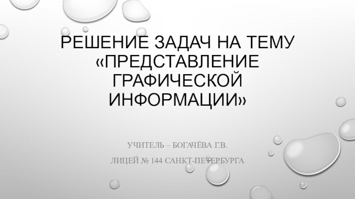 Решение задач на тему  «Представление графической информации»Учитель – Богачёва Г.В.Лицей № 144 Санкт-Петербурга