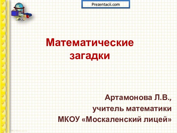 Математические  загадкиАртамонова Л.В.,учитель математикиМКОУ «Москаленский лицей»Prezentacii.com