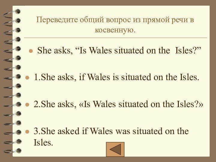 Переведите общий вопрос из прямой речи в косвенную.She asks, “Is Wales situated