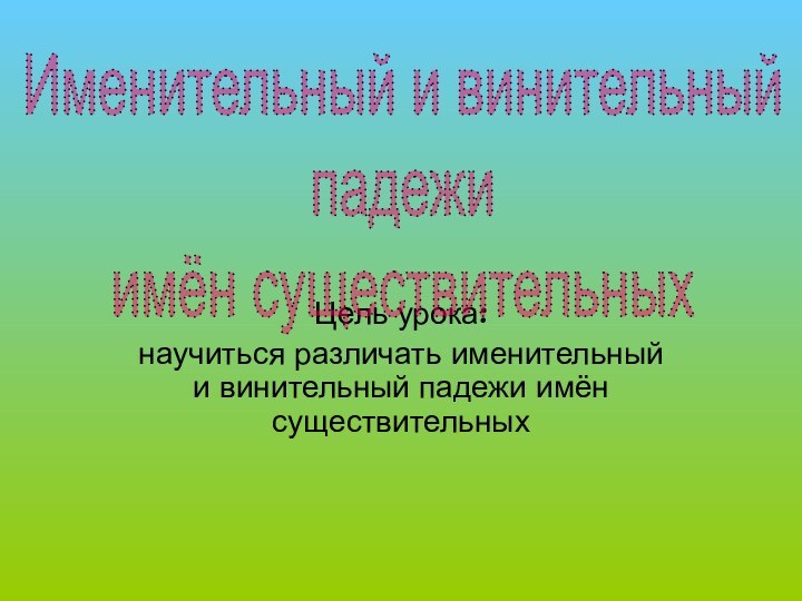 Цель урока: научиться различать именительный и винительный падежи имён существительныхИменительный и винительный падежи имён существительных