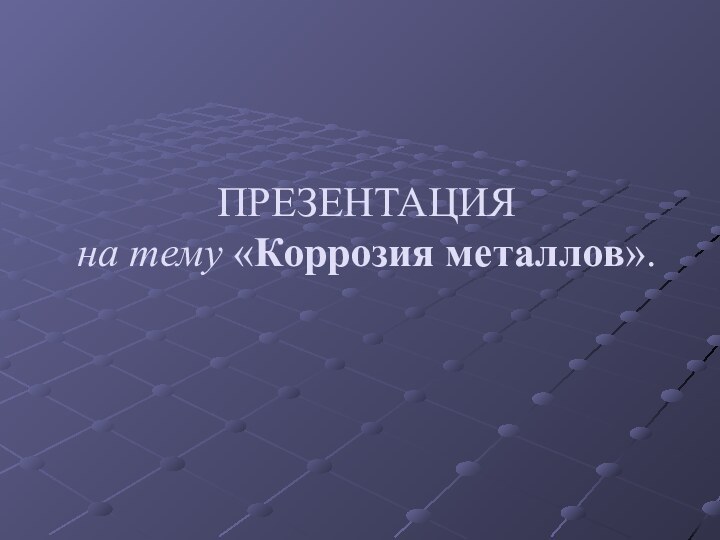 ПРЕЗЕНТАЦИЯ на тему «Коррозия металлов».