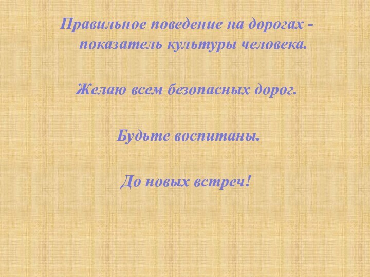 Правильное поведение на дорогах -  показатель культуры человека. Желаю всем безопасных дорог. Будьте воспитаны.До новых встреч!