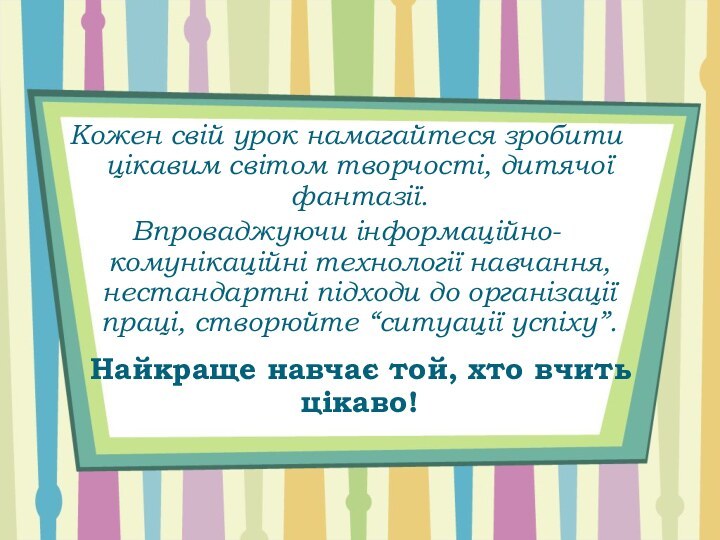 Кожен свій урок намагайтеся зробити цікавим світом творчості, дитячої фантазії. Впроваджуючи інформаційно-комунікаційні