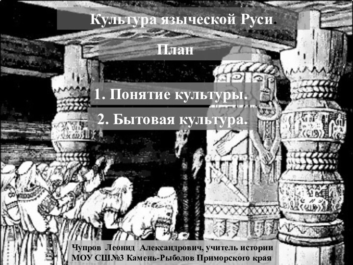 Культура языческой Руси.План1. Понятие культуры.2. Бытовая культура.Чупров Леонид Александрович, учитель историиМОУ СШ№3 Камень-Рыболов Приморского края