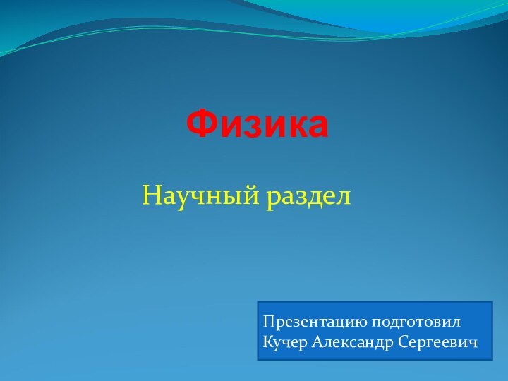 ФизикаНаучный разделПрезентацию подготовил Кучер Александр Cергеевич