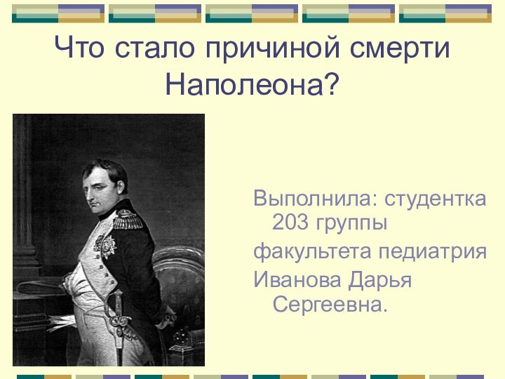 Что стало причиной смерти Наполеона?Выполнила: студентка 203 группыфакультета педиатрияИванова Дарья Сергеевна.