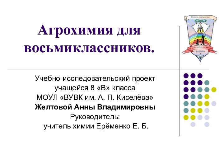 Агрохимия для восьмиклассников.Учебно-исследовательский проектучащейся 8 «В» классаМОУЛ «ВУВК им. А. П. Киселёва»Желтовой