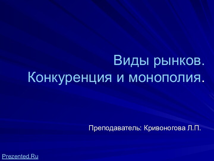 Виды рынков.Конкуренция и монополия.Преподаватель: Кривоногова Л.П.Prezented.RuPrezented.Ru