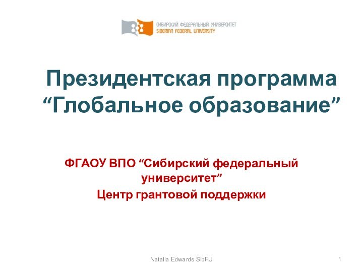 Президентская программа  “Глобальное образование”ФГАОУ ВПО “Сибирский федеральный университет”Центр грантовой поддержкиNatalia Edwards SibFU