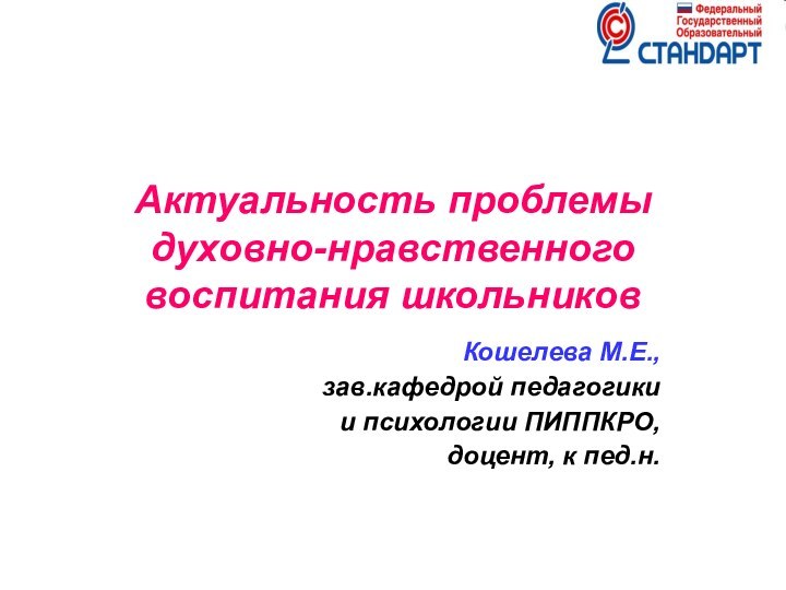 Актуальность проблемы духовно-нравственного воспитания школьниковКошелева М.Е., зав.кафедрой педагогики и психологии ПИППКРО, доцент, к пед.н.