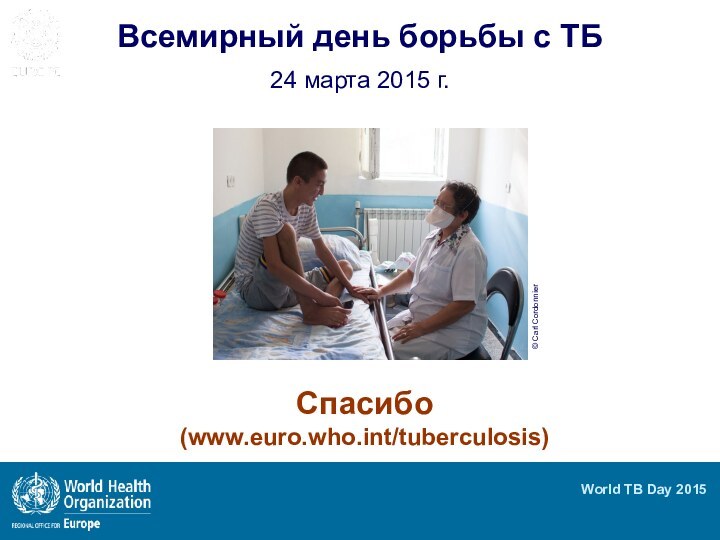 Спасибо(www.euro.who.int/tuberculosis) Всемирный день борьбы с ТБ24 марта 2015 г.© Carl Cordonnier