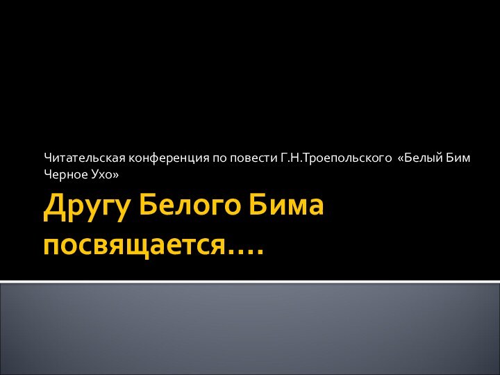 Другу Белого Бима посвящается….Читательская конференция по повести Г.Н.Троепольского «Белый Бим Черное Ухо»