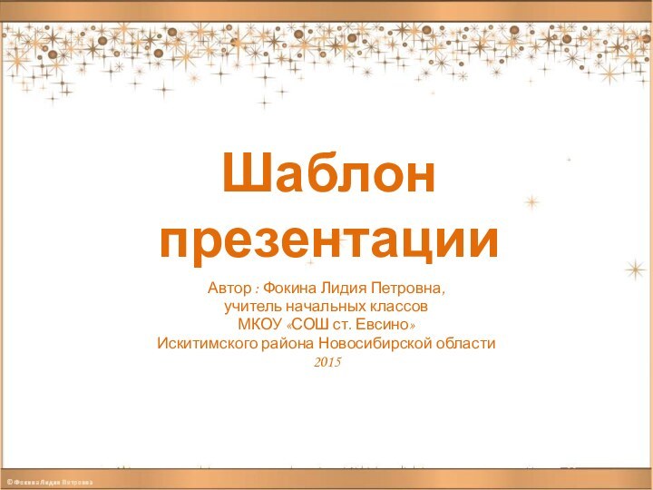 Шаблон презентацииАвтор : Фокина Лидия Петровна, учитель начальных классовМКОУ «СОШ ст. Евсино» Искитимского района Новосибирской области2015