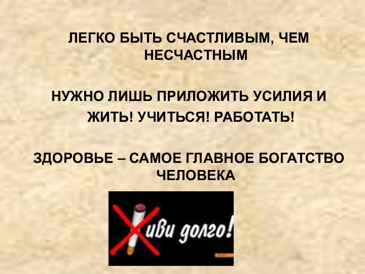 ЛЕГКО БЫТЬ СЧАСТЛИВЫМ, ЧЕМ НЕСЧАСТНЫМНУЖНО ЛИШЬ ПРИЛОЖИТЬ УСИЛИЯ И ЖИТЬ! УЧИТЬСЯ! РАБОТАТЬ!ЗДОРОВЬЕ