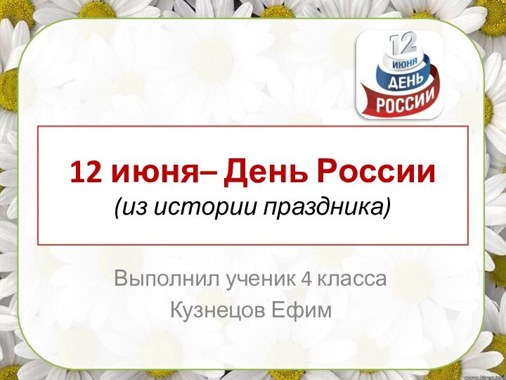 12 июня– День России (из истории праздника)Выполнил ученик 4 класса Кузнецов Ефим