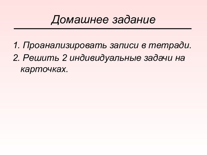 Домашнее задание1. Проанализировать записи в тетради.2. Решить 2 индивидуальные задачи на карточках.