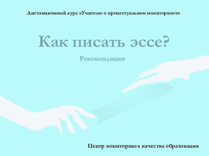 Как писать эссе?Центр мониторинга качества образованияДистанционный курс «Учителю о процессуальном мониторинге»Рекомендации