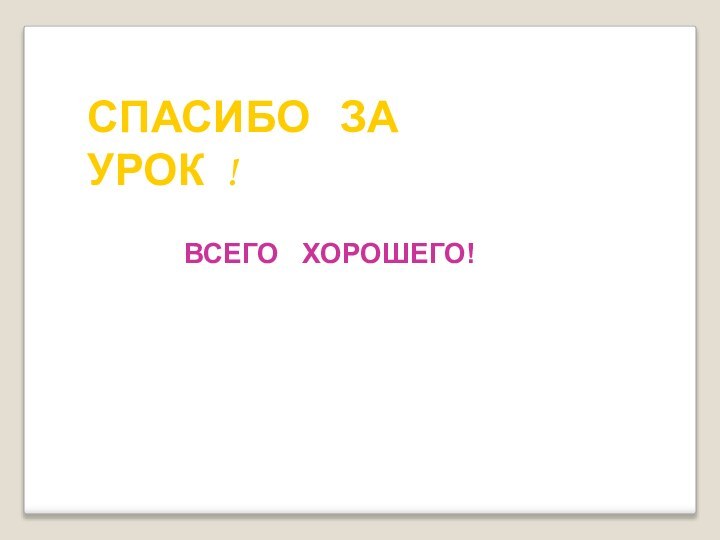 СПАСИБО  ЗА   УРОК !ВСЕГО  ХОРОШЕГО!