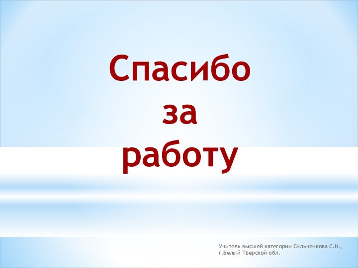 Спасибо за работу Учитель высшей категории Сильченкова С.Н., г.Белый Тверской обл.