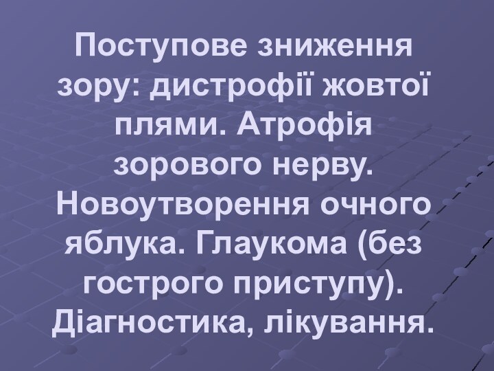 Поступове зниження зору: дистрофії жовтої плями. Атрофія зорового нерву. Новоутворення очного яблука.