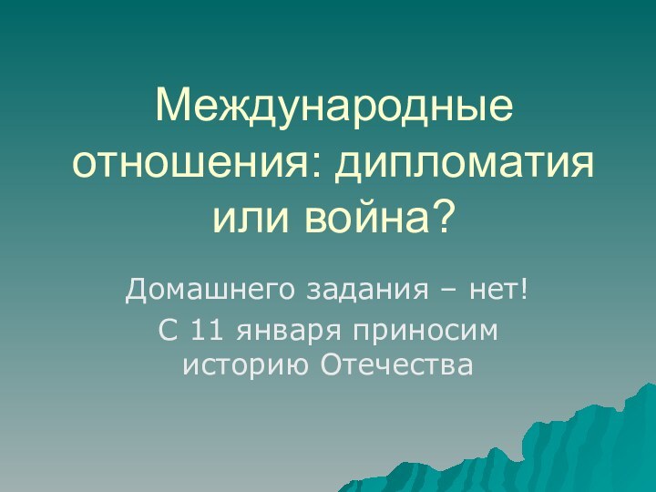 Международные отношения: дипломатия или война?Домашнего задания – нет!С 11 января приносим историю Отечества