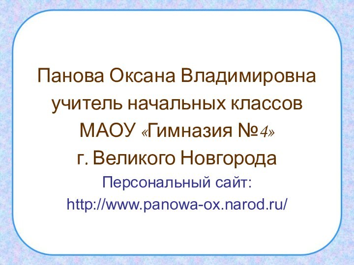 Панова Оксана Владимировнаучитель начальных классов МАОУ «Гимназия №4»г. Великого НовгородаПерсональный сайт:http://www.panowa-ox.narod.ru/