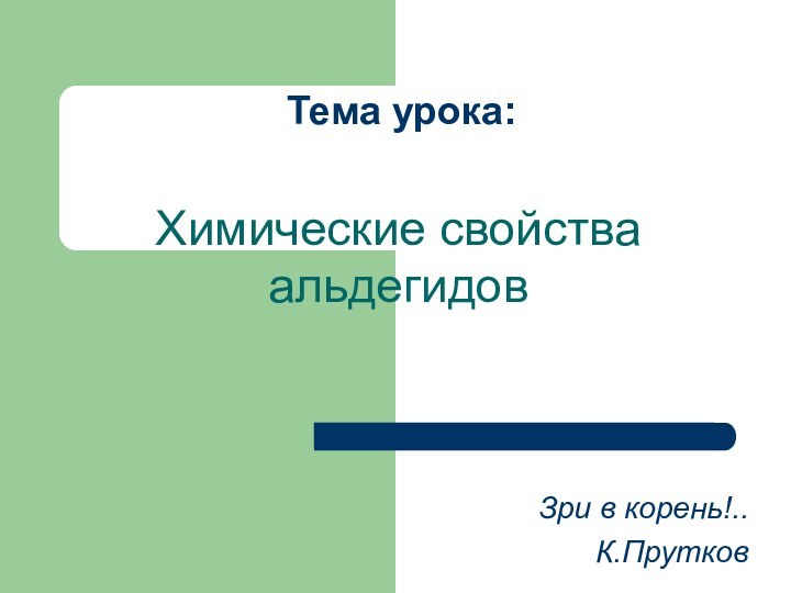 Тема урока:Химические свойства альдегидовЗри в корень!..К.Прутков