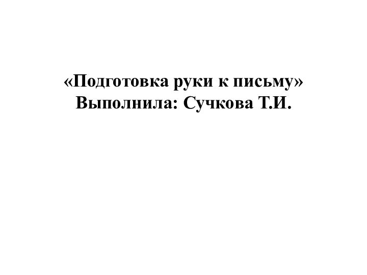 «Подготовка руки к письму» Выполнила: Сучкова Т.И.