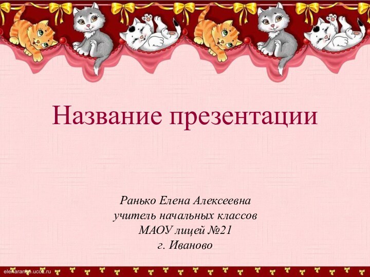 Ранько Елена Алексеевнаучитель начальных классовМАОУ лицей №21г. ИвановоНазвание презентации