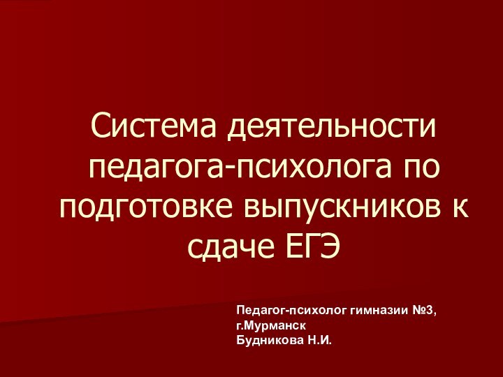 Система деятельности педагога-психолога по подготовке выпускников к сдаче ЕГЭПедагог-психолог гимназии №3, г.МурманскБудникова Н.И.