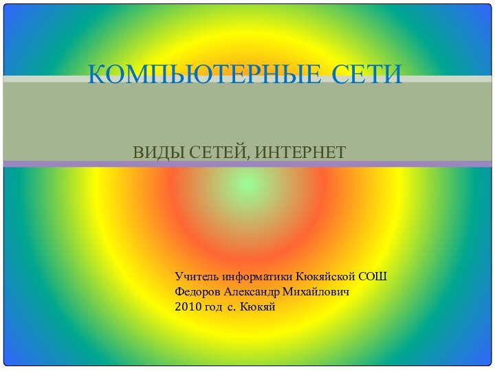 ВИДЫ СЕТЕЙ, ИНТЕРНЕТКОМПЬЮТЕРНЫЕ СЕТИУчитель информатики Кюкяйской СОШФедоров Александр Михайлович2010 год с. Кюкяй