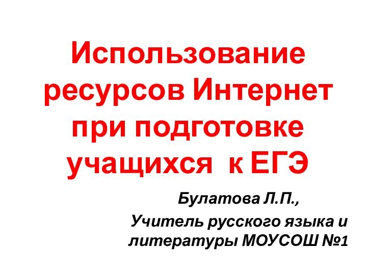 Использование ресурсов Интернет при подготовке  учащихся к ЕГЭБулатова Л.П.,Учитель русского языка и литературы МОУСОШ №1