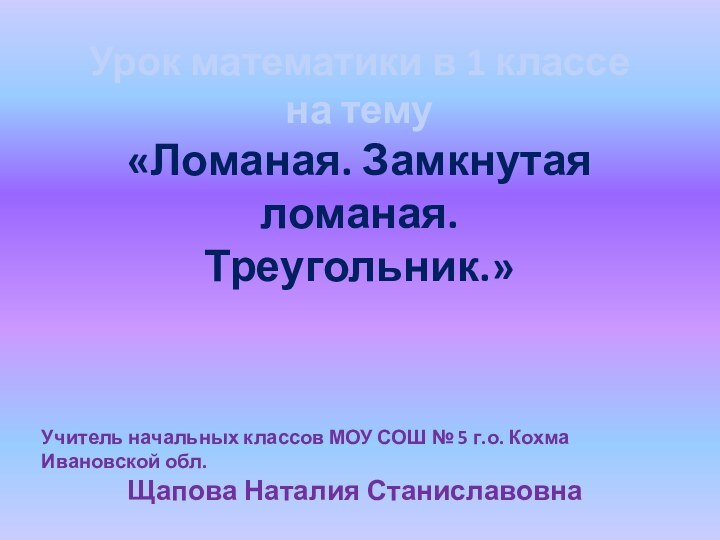 Урок математики в 1 классена тему«Ломаная. Замкнутая ломаная.Треугольник.»Учитель начальных классов МОУ СОШ