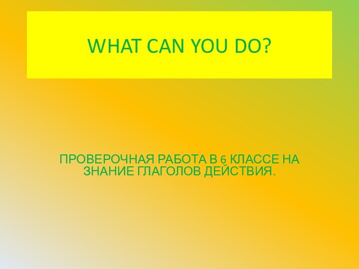 WHAT CAN YOU DO?ПРОВЕРОЧНАЯ РАБОТА В 6 КЛАССЕ НА ЗНАНИЕ ГЛАГОЛОВ ДЕЙСТВИЯ.