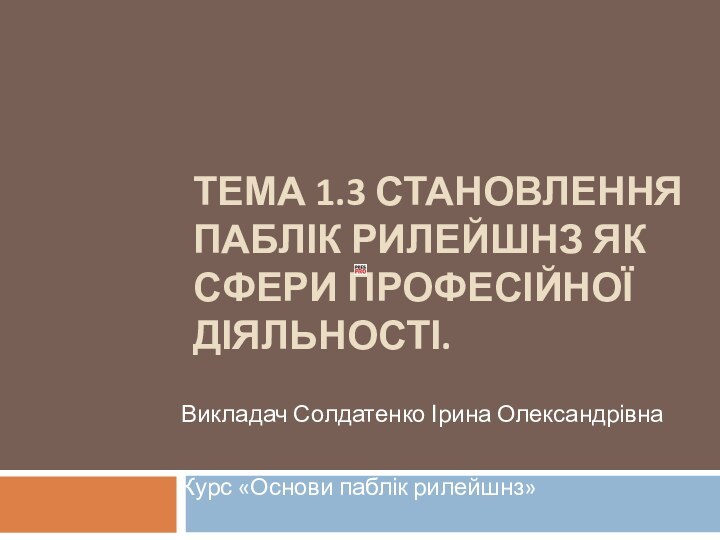 ТЕМА 1.3 СТАНОВЛЕННЯ ПАБЛІК РИЛЕЙШНЗ ЯК СФЕРИ ПРОФЕСІЙНОЇ ДІЯЛЬНОСТІ.  Викладач Солдатенко