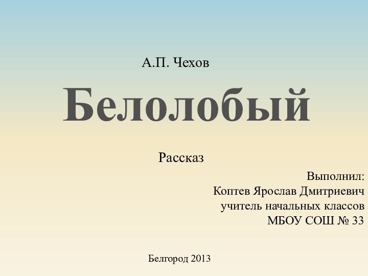 Рассказ Выполнил:Коптев Ярослав Дмитриевичучитель начальных классовМБОУ СОШ № 33Белгород 2013БелолобыйА.П. Чехов