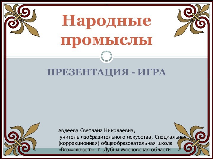 ПРЕЗЕНТАЦИЯ - ИГРАНародные промыслыАвдеева Светлана Николаевна, учитель изобразительного искусства, Специальная (коррекционная) общеобразовательная